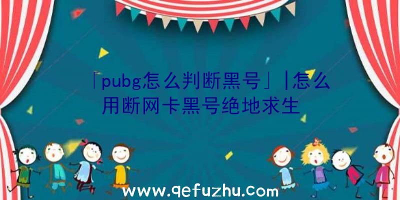 「pubg怎么判断黑号」|怎么用断网卡黑号绝地求生